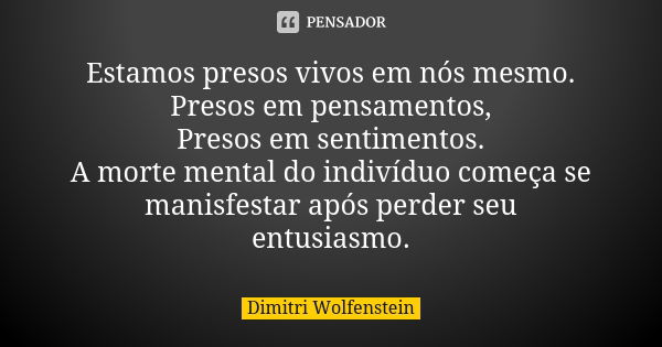 Estamos presos vivos em nós mesmo.
Presos em pensamentos,
Presos em sentimentos.
A morte mental do indivíduo começa se manisfestar após perder seu entusiasmo.... Frase de Dimitri Wolfenstein.