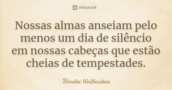 Nossas almas anseiam pelo menos um dia de silêncio em nossas cabeças que estão cheias de tempestades.... Frase de Dimitri Wolfenstein.