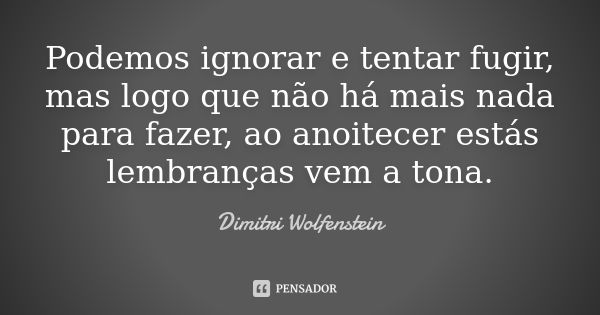 Podemos ignorar e tentar fugir, mas logo que não há mais nada para fazer, ao anoitecer estás lembranças vem a tona.... Frase de Dimitri Wolfenstein.