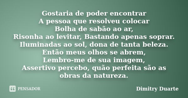 Gostaria de poder encontrar A pessoa que resolveu colocar Bolha de sabão ao ar, Risonha ao levitar, Bastando apenas soprar. Iluminadas ao sol, dona de tanta bel... Frase de Dimitry Duarte.