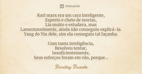 Karl marx era um cara inteligente, Esperto e cheio de teorias, Lia muito e estudava, mas Lamentavelmente, ainda não conseguiu explicá-la. Yang do Yin dele, sim ... Frase de Dimitry Duarte.