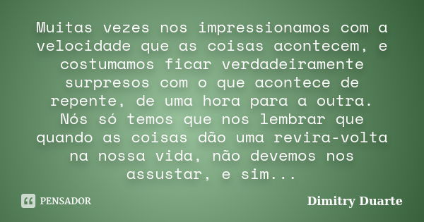 Muitas vezes nos impressionamos com a velocidade que as coisas acontecem, e costumamos ficar verdadeiramente surpresos com o que acontece de repente, de uma hor... Frase de Dimitry Duarte.