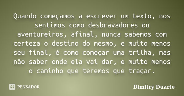 Quando começamos a escrever um texto, nos sentimos como desbravadores ou aventureiros, afinal, nunca sabemos com certeza o destino do mesmo, e muito menos seu f... Frase de Dimitry Duarte.