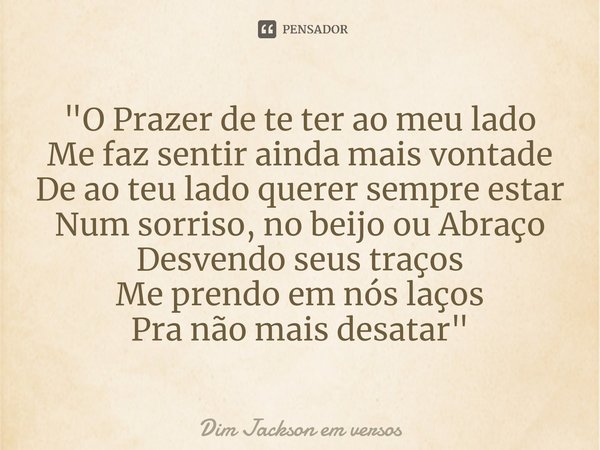 "O Prazer de te ter ao meu lado
Me faz sentir ainda mais vontade
De ao teu lado querer sempre estar
Num sorriso, no beijo ou Abraço
Desvendo seus traços
Me... Frase de Dim Jackson em versos.