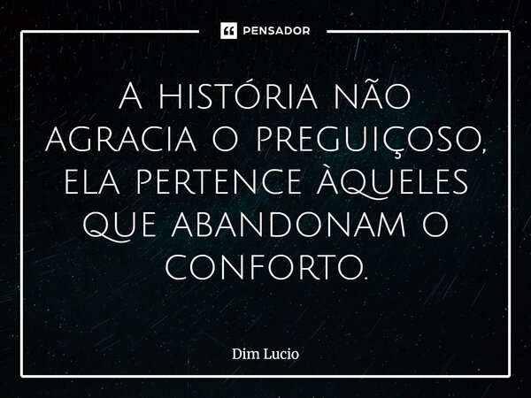 ⁠A história não agracia o preguiçoso, ela pertence àqueles que abandonam o conforto.... Frase de Dim Lucio.