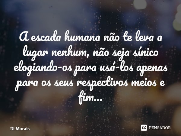 ⁠A escada humana não te leva a lugar nenhum, não seja sínico elogiando-os para usá-los apenas para os seus respectivos meios e fim…... Frase de Di Morais.