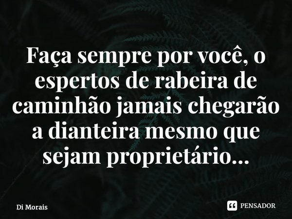 ⁠Faça sempre por você, o espertos de rabeira de caminhão jamais chegarão a dianteira mesmo que sejam proprietário…... Frase de Di Morais.