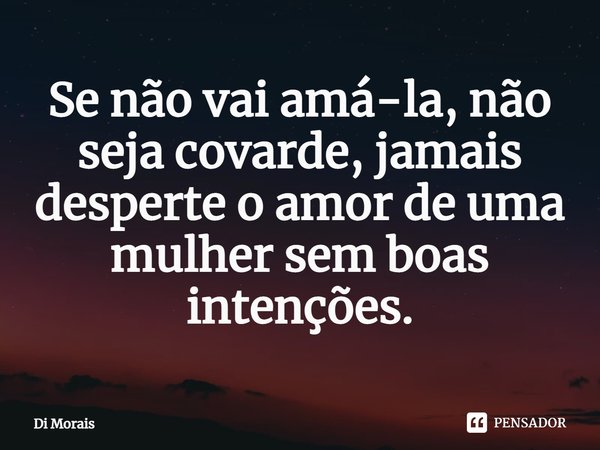 ⁠Se não vai amá-la, não seja covarde, jamais desperte o amor de uma mulher sem boas intenções.... Frase de Di Morais.