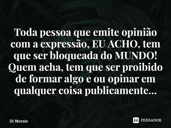 ⁠Toda pessoa que emite opinião com a expressão, EU ACHO, tem que ser bloqueada do MUNDO! Quem acha, tem que ser proibido de formar algo e ou opinar em qualquer ... Frase de Di Morais.