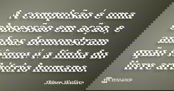 A compulsão é uma obsessão em ação, e ambas demonstram quão tênue é a linha do livre arbítrio humano.... Frase de Dimos Iksilara.