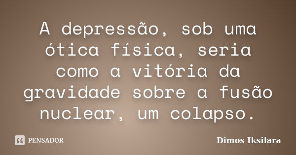 A depressão, sob uma ótica física, seria como a vitória da gravidade sobre a fusão nuclear, um colapso.... Frase de Dimos Iksilara.