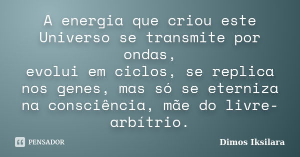 A energia que criou este Universo se transmite por ondas, evolui em ciclos, se replica nos genes, mas só se eterniza na consciência, mãe do livre-arbítrio.... Frase de Dimos Iksilara.