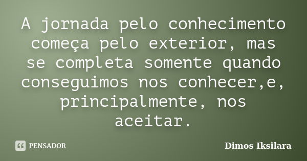 A jornada pelo conhecimento começa pelo exterior, mas se completa somente quando conseguimos nos conhecer,e, principalmente, nos aceitar.... Frase de Dimos Iksilara.