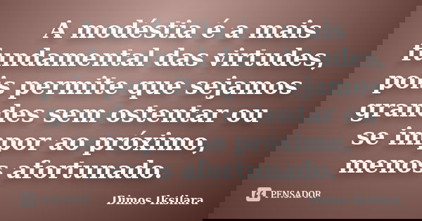 A modéstia é a mais fundamental das virtudes, pois permite que sejamos grandes sem ostentar ou se impor ao próximo, menos afortunado.... Frase de Dimos Iksilara.
