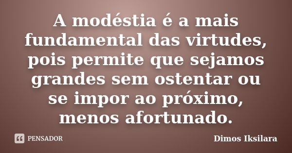 A modéstia é a mais fundamental das virtudes, pois permite que sejamos grandes sem ostentar ou se impor ao próximo, menos afortunado.... Frase de Dimos Iksilara.