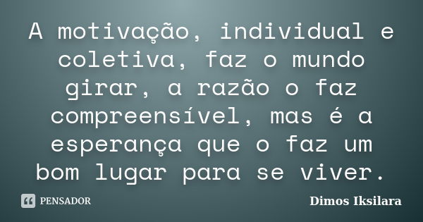 A motivação, individual e coletiva, faz o mundo girar, a razão o faz compreensível, mas é a esperança que o faz um bom lugar para se viver.... Frase de Dimos Iksilara.