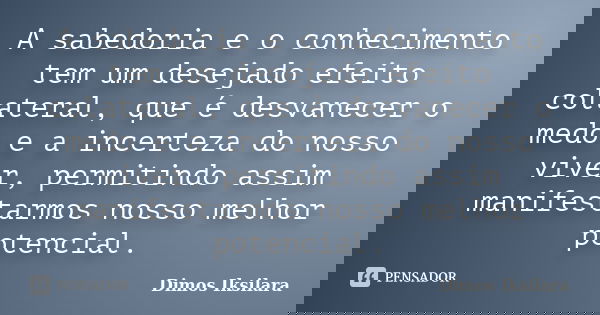 A sabedoria e o conhecimento tem um desejado efeito colateral, que é desvanecer o medo e a incerteza do nosso viver, permitindo assim manifestarmos nosso melhor... Frase de Dimos Iksilara.