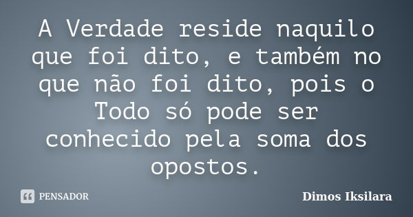 A Verdade reside naquilo que foi dito, e também no que não foi dito, pois o Todo só pode ser conhecido pela soma dos opostos.... Frase de Dimos Iksilara.