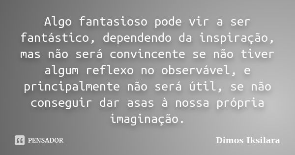 Algo fantasioso pode vir a ser fantástico, dependendo da inspiração, mas não será convincente se não tiver algum reflexo no observável, e principalmente não ser... Frase de Dimos Iksilara.