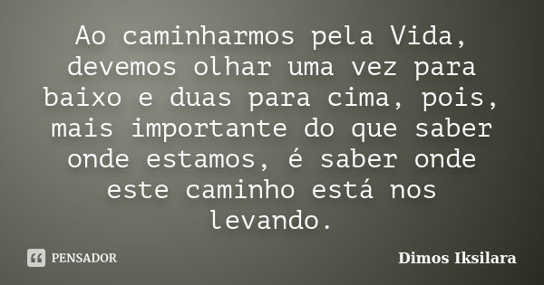 Ao caminharmos pela Vida, devemos olhar uma vez para baixo e duas para cima, pois, mais importante do que saber onde estamos, é saber onde este caminho está nos... Frase de Dimos Iksilara.