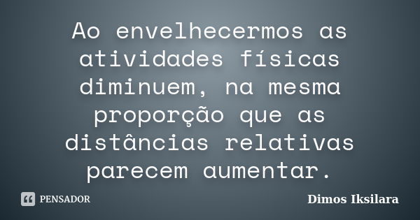 Ao envelhecermos as atividades físicas diminuem, na mesma proporção que as distâncias relativas parecem aumentar.... Frase de Dimos Iksilara.