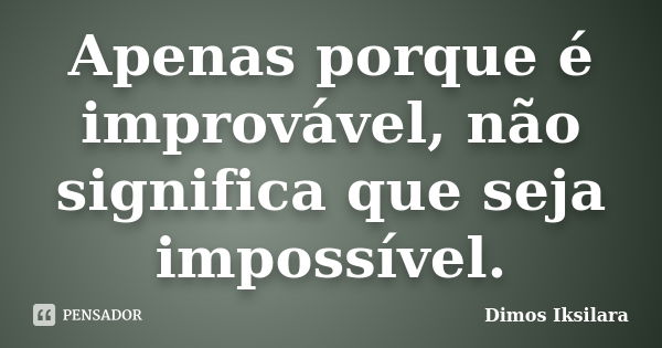 Apenas porque é improvável, não significa que seja impossível.... Frase de Dimos Iksilara.