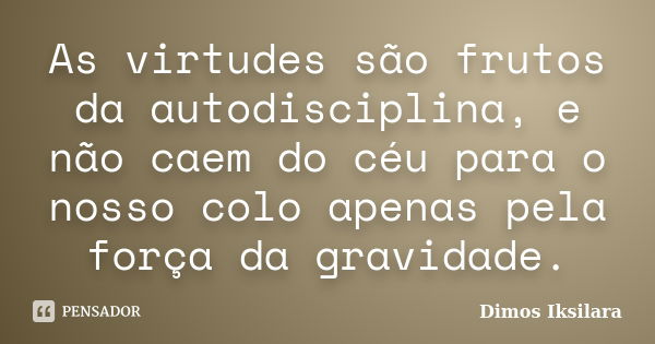 As virtudes são frutos da autodisciplina, e não caem do céu para o nosso colo apenas pela força da gravidade.... Frase de Dimos Iksilara.