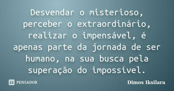 Desvendar o misterioso, perceber o extraordinário, realizar o impensável, é apenas parte da jornada de ser humano, na sua busca pela superação do impossível.... Frase de Dimos Iksilara.