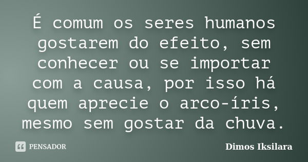 É comum os seres humanos gostarem do efeito, sem conhecer ou se importar com a causa, por isso há quem aprecie o arco-íris, mesmo sem gostar da chuva.... Frase de Dimos Iksilara.