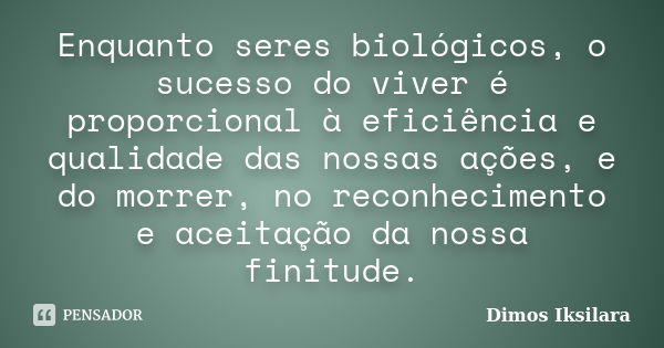 Enquanto seres biológicos, o sucesso do viver é proporcional à eficiência e qualidade das nossas ações, e do morrer, no reconhecimento e aceitação da nossa fini... Frase de Dimos Iksilara.