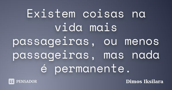 Existem coisas na vida mais passageiras, ou menos passageiras, mas nada é permanente.... Frase de Dimos Iksilara.