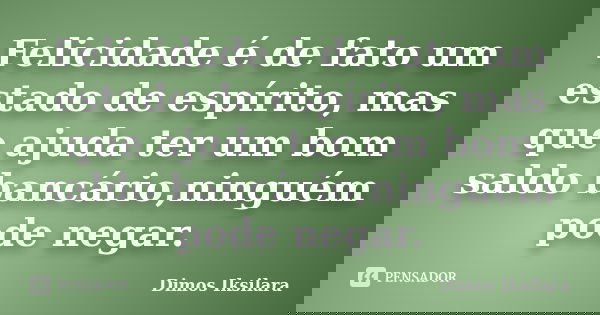 Felicidade é de fato um estado de espírito, mas que ajuda ter um bom saldo bancário,ninguém pode negar.... Frase de Dimos Iksilara.
