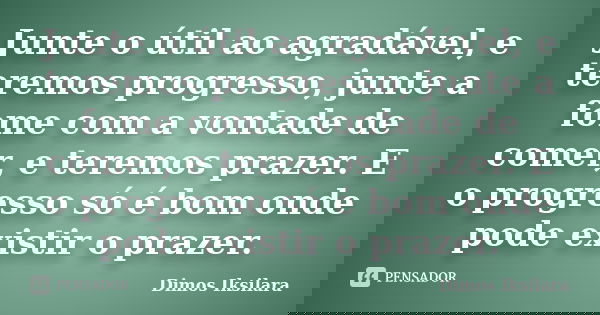Junte o útil ao agradável, e teremos progresso, junte a fome com a vontade de comer, e teremos prazer. E o progresso só é bom onde pode existir o prazer.... Frase de Dimos Iksilara.
