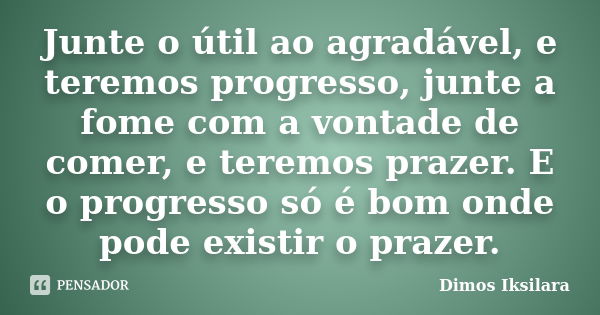 Junte o útil ao agradável, e teremos progresso, junte a fome com a vontade de comer, e teremos prazer. E o progresso só é bom onde pode existir o prazer.... Frase de Dimos Iksilara.