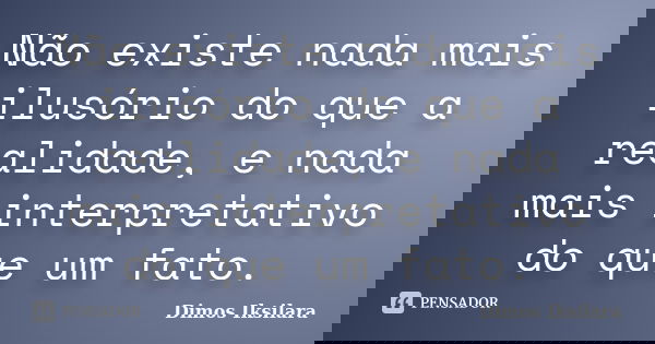 Não existe nada mais ilusório do que a realidade, e nada mais interpretativo do que um fato.... Frase de Dimos Iksilara.