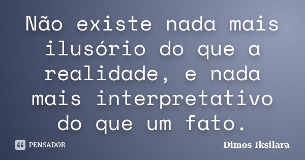 Não existe nada mais ilusório do que a realidade, e nada mais interpretativo do que um fato.... Frase de Dimos Iksilara.