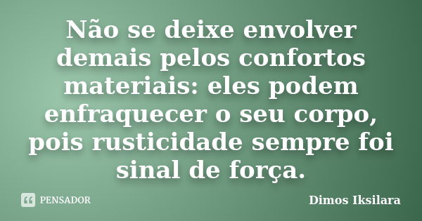 Não se deixe envolver demais pelos confortos materiais: eles podem enfraquecer o seu corpo, pois rusticidade sempre foi sinal de força.... Frase de Dimos Iksilara.