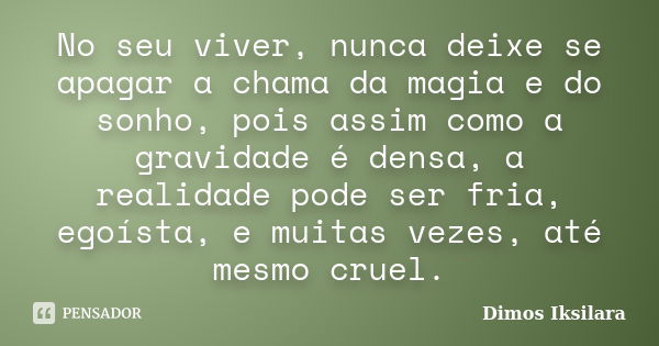 No seu viver, nunca deixe se apagar a chama da magia e do sonho, pois assim como a gravidade é densa, a realidade pode ser fria, egoísta, e muitas vezes, até me... Frase de Dimos Iksilara.