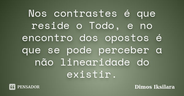 Nos contrastes é que reside o Todo, e no encontro dos opostos é que se pode perceber a não linearidade do existir.... Frase de Dimos Iksilara.