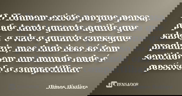 O Homem existe porque pensa, pode tanto quanto aquilo que sabe, e vale o quanto consegue produzir, mas tudo isso só tem sentido em um mundo onde é possível o co... Frase de Dimos Iksilara.