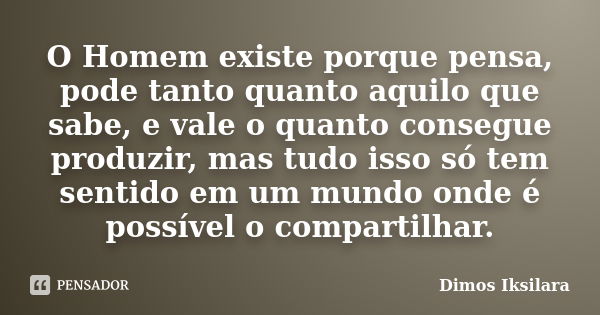 O Homem existe porque pensa, pode tanto quanto aquilo que sabe, e vale o quanto consegue produzir, mas tudo isso só tem sentido em um mundo onde é possível o co... Frase de Dimos Iksilara.