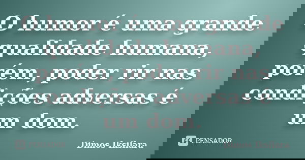 O humor é uma grande qualidade humana, porém, poder rir nas condições adversas é um dom.... Frase de Dimos Iksilara.