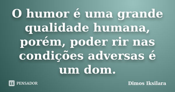 O humor é uma grande qualidade humana, porém, poder rir nas condições adversas é um dom.... Frase de Dimos Iksilara.