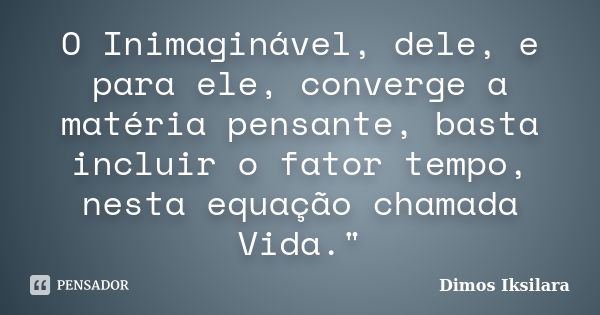 O Inimaginável, dele, e para ele, converge a matéria pensante, basta incluir o fator tempo, nesta equação chamada Vida."... Frase de Dimos Iksilara.