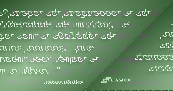 O preço do progresso e da liberdade de muitos, é pago com a Solidão de alguns poucos, que transcendem seu tempo e criam o Novo."... Frase de Dimos Iksilara.