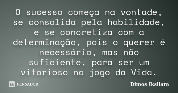 O sucesso começa na vontade, se consolida pela habilidade, e se concretiza com a determinação, pois o querer é necessário, mas não suficiente, para ser um vitor... Frase de Dimos Iksilara.