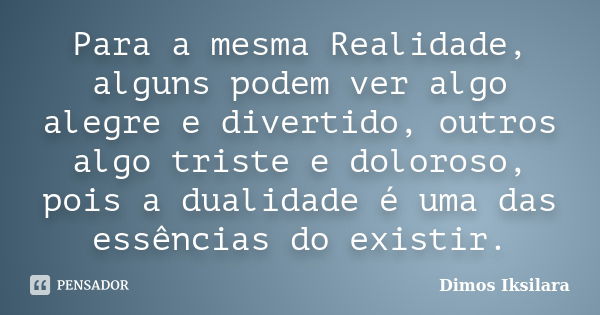 Para a mesma Realidade, alguns podem ver algo alegre e divertido, outros algo triste e doloroso, pois a dualidade é uma das essências do existir.... Frase de Dimos Iksilara.