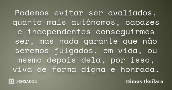 Podemos evitar ser avaliados, quanto mais autônomos, capazes e independentes conseguirmos ser, mas nada garante que não seremos julgados, em vida, ou mesmo depo... Frase de Dimos Iksilara.