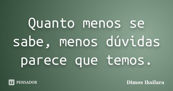 Quanto menos se sabe, menos dúvidas parece que temos.... Frase de Dimos Iksilara.