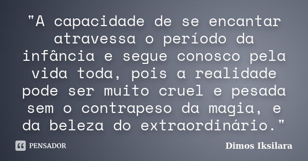 "A capacidade de se encantar atravessa o período da infância e segue conosco pela vida toda, pois a realidade pode ser muito cruel e pesada sem o contrapes... Frase de Dimos Iksilara.